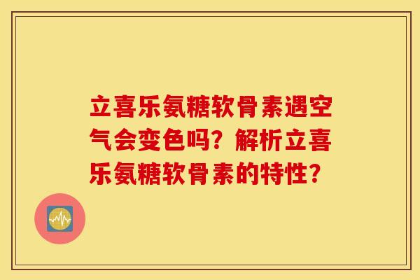 立喜乐氨糖软骨素遇空气会变色吗？解析立喜乐氨糖软骨素的特性？