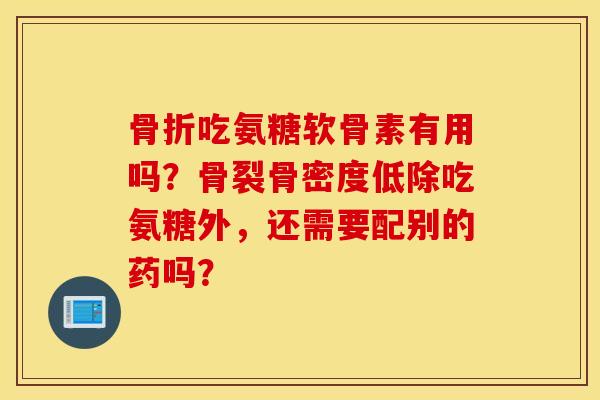 吃氨糖软骨素有用吗？骨裂骨密度低除吃氨糖外，还需要配别的药吗？