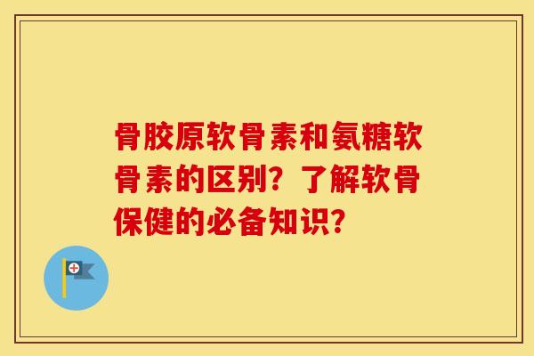 骨胶原软骨素和氨糖软骨素的区别?了解软骨保健的必备知识? 骨胶原软骨素和氨糖软骨素的区别?了解软骨保健的必备知识?