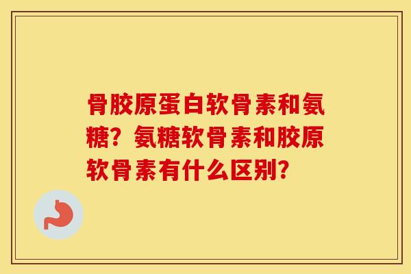 骨胶原蛋白软骨素和氨糖？氨糖软骨素和胶原软骨素有什么区别？