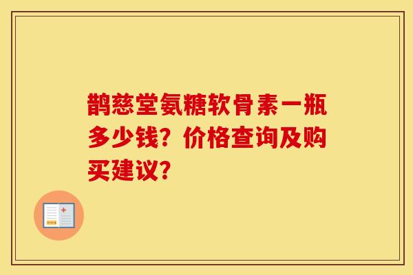 鹊慈堂氨糖软骨素一瓶多少钱？价格查询及购买建议？