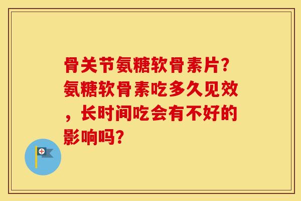 骨关节氨糖软骨素片？氨糖软骨素吃多久见效，长时间吃会有不好的影响吗？