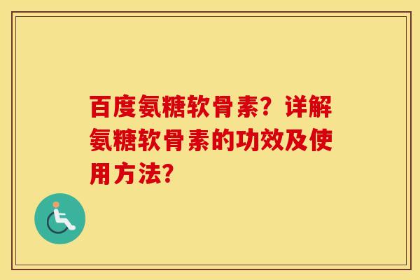 百度氨糖软骨素?详解氨糖软骨素的功效及使用方法? 百度氨糖软骨素?详解氨糖软骨素的功效及使用方法?