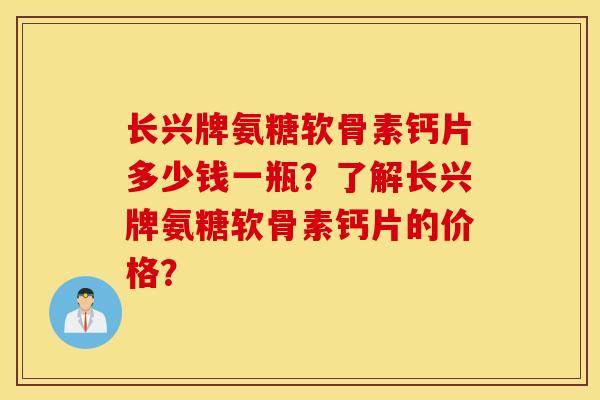 长兴牌氨糖软骨素钙片多少钱一瓶?了解长兴牌氨糖软骨素钙片的价格? 长兴牌氨糖软骨素钙片多少钱一瓶?了解长兴牌氨糖软骨素钙片的价格?