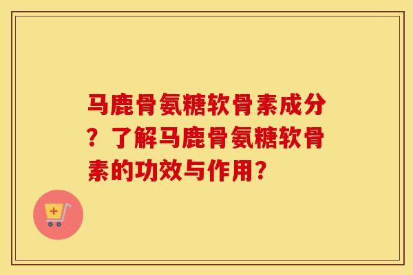 马鹿骨氨糖软骨素成分?了解马鹿骨氨糖软骨素的功效与作用? 马鹿骨氨糖软骨素成分?了解马鹿骨氨糖软骨素的功效与作用?