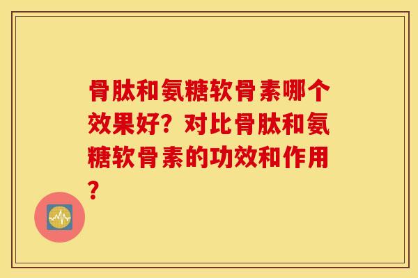 骨肽和氨糖软骨素哪个效果好？对比骨肽和氨糖软骨素的功效和作用？
