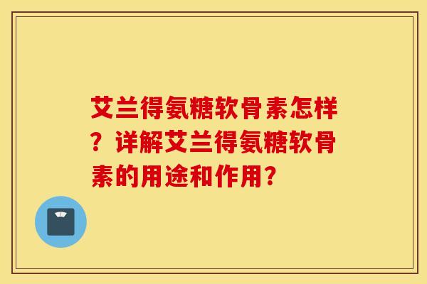 艾兰得氨糖软骨素怎样？详解艾兰得氨糖软骨素的用途和作用？