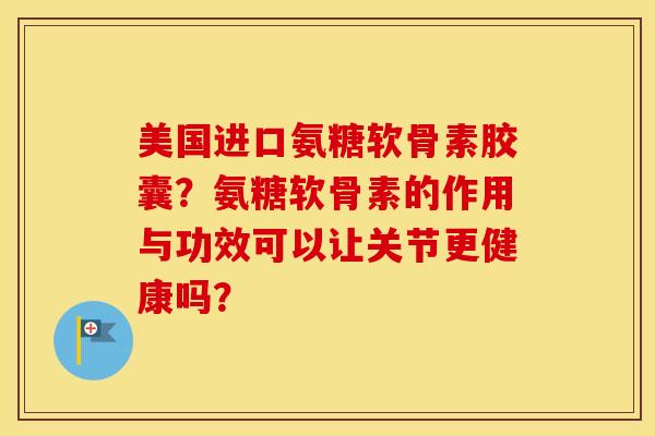 美国进口氨糖软骨素胶囊?氨糖软骨素的作用与功效可以让关节更健康吗? 美国进口氨糖软骨素胶囊?氨糖软骨素的作用与功效可以让关节更健康吗?