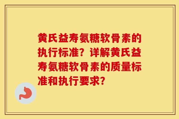 黄氏益寿氨糖软骨素的执行标准?详解黄氏益寿氨糖软骨素的质量标准和执行要求? 黄氏益寿氨糖软骨素的执行标准?详解黄氏益寿氨糖软骨素的质量标准和执行要求?