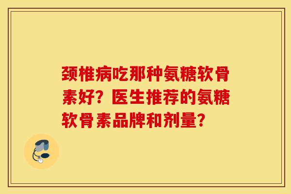 颈椎吃那种氨糖软骨素好？医生推荐的氨糖软骨素品牌和剂量？
