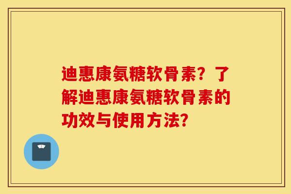 迪惠康氨糖软骨素?了解迪惠康氨糖软骨素的功效与使用方法? 迪惠康氨糖软骨素?了解迪惠康氨糖软骨素的功效与使用方法?