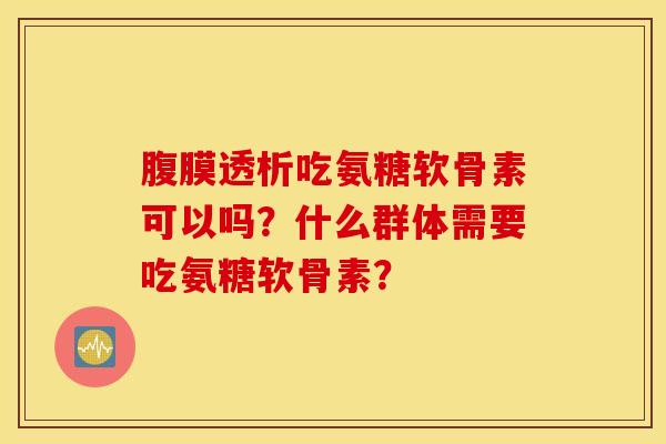 腹膜透析吃氨糖软骨素可以吗?什么群体需要吃氨糖软骨素? 腹膜透析吃氨糖软骨素可以吗?什么群体需要吃氨糖软骨素?