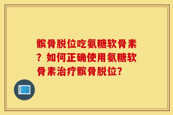 髌骨脱位吃氨糖软骨素？如何正确使用氨糖软骨素髌骨脱位？