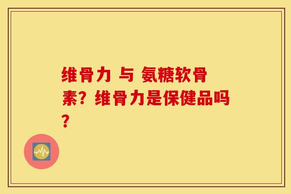 维骨力 与 氨糖软骨素？维骨力是保健品吗？