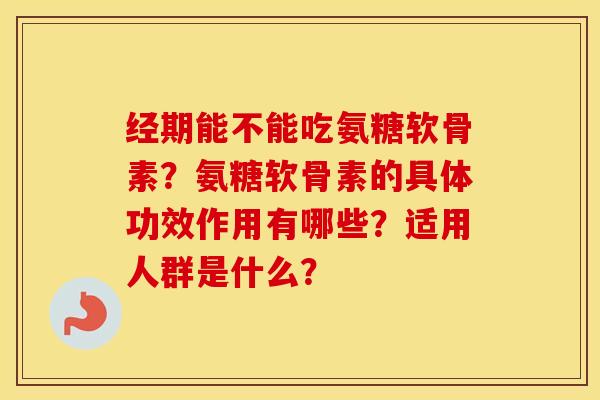 经期能不能吃氨糖软骨素?氨糖软骨素的具体功效作用有哪些?适用人群是什么? 经期能不能吃氨糖软骨素?氨糖软骨素的具体功效作用有哪些?适用人群是什么?