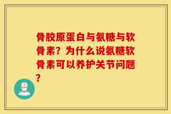 骨胶原蛋白与氨糖与软骨素？为什么说氨糖软骨素可以养护关节问题？
