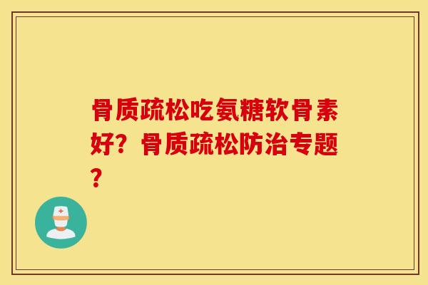 吃氨糖软骨素好?防专题? 吃氨糖软骨素好?防专题?
