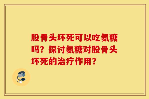 股骨头坏死可以吃氨糖吗？探讨氨糖对股骨头坏死的作用？
