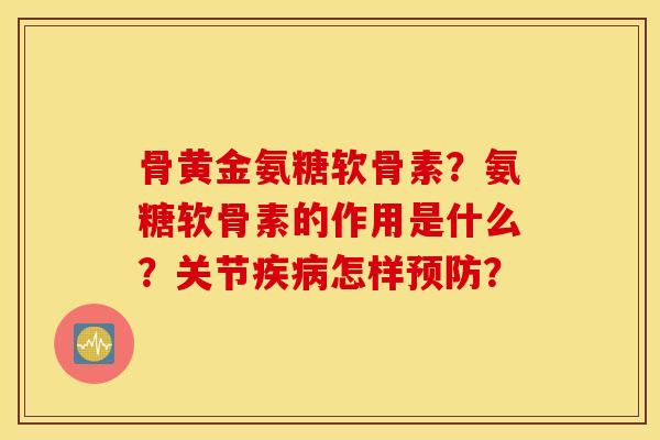 骨黄金氨糖软骨素？氨糖软骨素的作用是什么？关节怎样？
