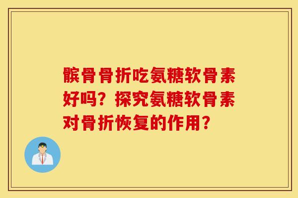 髌骨吃氨糖软骨素好吗？探究氨糖软骨素对恢复的作用？