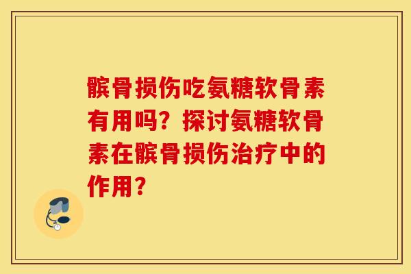 髌骨损伤吃氨糖软骨素有用吗?探讨氨糖软骨素在髌骨损伤中的作用? 髌骨损伤吃氨糖软骨素有用吗?探讨氨糖软骨素在髌骨损伤中的作用?
