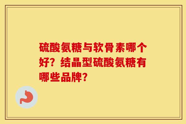 硫酸氨糖与软骨素哪个好?结晶型硫酸氨糖有哪些品牌? 硫酸氨糖与软骨素哪个好?结晶型硫酸氨糖有哪些品牌?