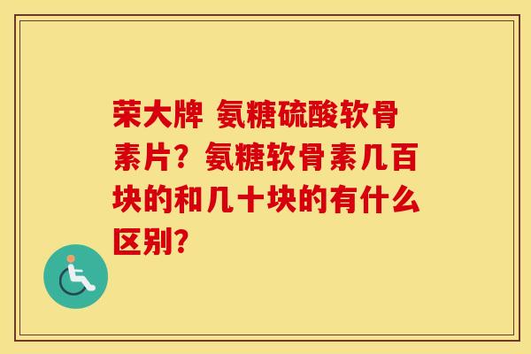 荣大牌 氨糖硫酸软骨素片?氨糖软骨素几百块的和几十块的有什么区别? 荣大牌 氨糖硫酸软骨素片?氨糖软骨素几百块的和几十块的有什么区别?
