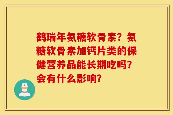 鹤瑞年氨糖软骨素?氨糖软骨素加钙片类的保健营养品能长期吃吗?会有什么影响? 鹤瑞年氨糖软骨素?氨糖软骨素加钙片类的保健营养品能长期吃吗?会有什么影响?