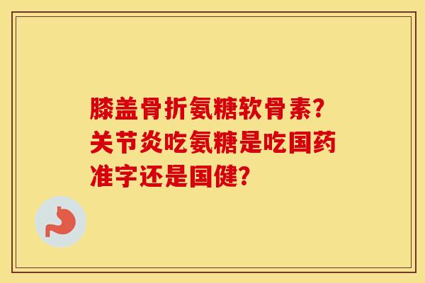 膝盖氨糖软骨素?吃氨糖是吃国药准字还是国健? 膝盖氨糖软骨素?吃氨糖是吃国药准字还是国健?