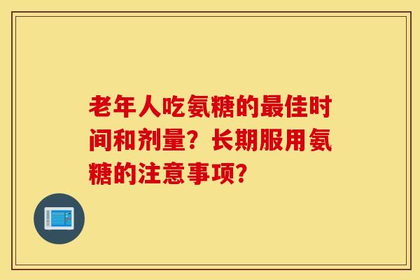 老年人吃氨糖的佳时间和剂量?长期服用氨糖的注意事项? 老年人吃氨糖的佳时间和剂量?长期服用氨糖的注意事项?