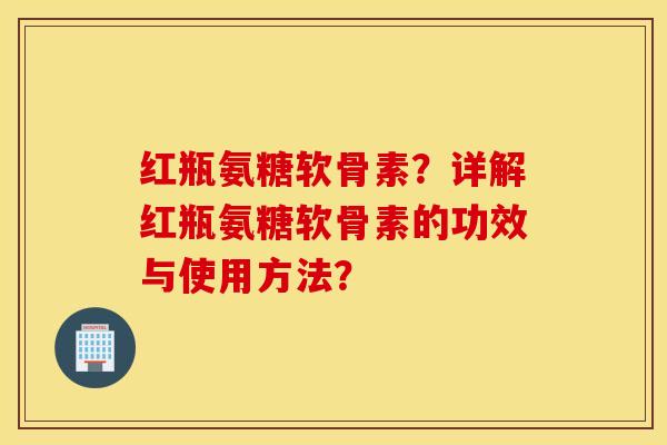 红瓶氨糖软骨素？详解红瓶氨糖软骨素的功效与使用方法？