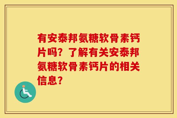 有安泰邦氨糖软骨素钙片吗?了解有关安泰邦氨糖软骨素钙片的相关信息? 有安泰邦氨糖软骨素钙片吗?了解有关安泰邦氨糖软骨素钙片的相关信息?
