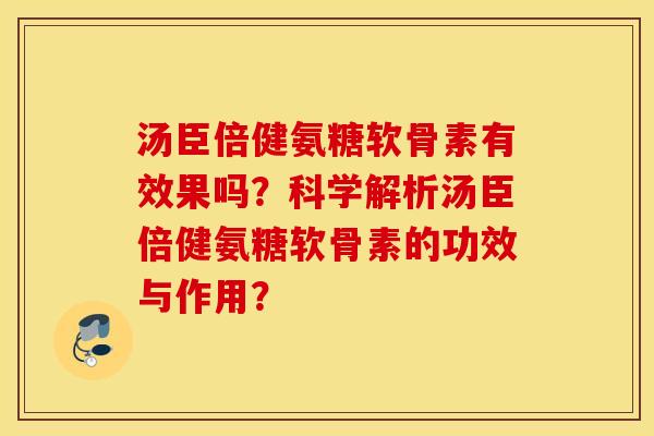 汤臣倍健氨糖软骨素有效果吗？科学解析汤臣倍健氨糖软骨素的功效与作用？