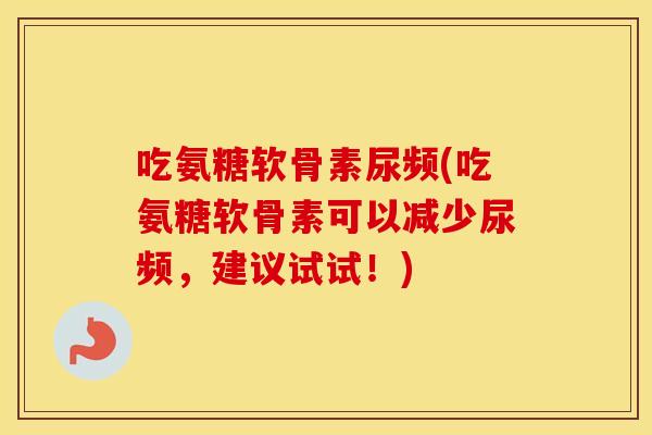 吃氨糖软骨素尿频(吃氨糖软骨素可以减少尿频,建议试试!) 吃氨糖软骨素尿频(吃氨糖软骨素可以减少尿频,建议试试!)