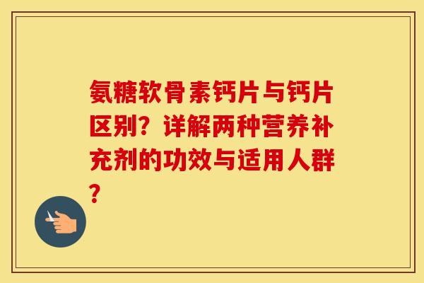 氨糖软骨素钙片与钙片区别?详解两种营养补充剂的功效与适用人群? 氨糖软骨素钙片与钙片区别?详解两种营养补充剂的功效与适用人群?