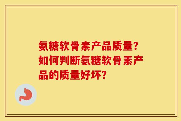 氨糖软骨素产品质量?如何判断氨糖软骨素产品的质量好坏? 氨糖软骨素产品质量?如何判断氨糖软骨素产品的质量好坏?