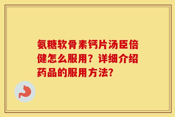 氨糖软骨素钙片汤臣倍健怎么服用？详细介绍药品的服用方法？