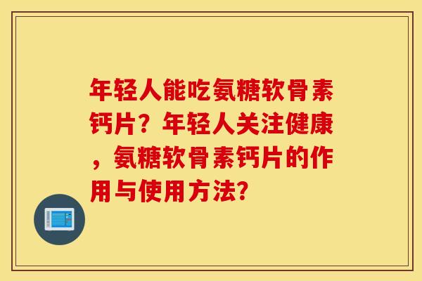 年轻人能吃氨糖软骨素钙片？年轻人关注健康，氨糖软骨素钙片的作用与使用方法？