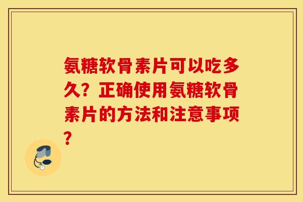 氨糖软骨素片可以吃多久?正确使用氨糖软骨素片的方法和注意事项? 氨糖软骨素片可以吃多久?正确使用氨糖软骨素片的方法和注意事项?