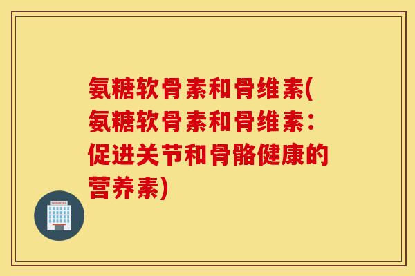氨糖软骨素和骨维素(氨糖软骨素和骨维素:促进关节和骨骼健康的营养素) 氨糖软骨素和骨维素(氨糖软骨素和骨维素:促进关节和骨骼健康的营养素)