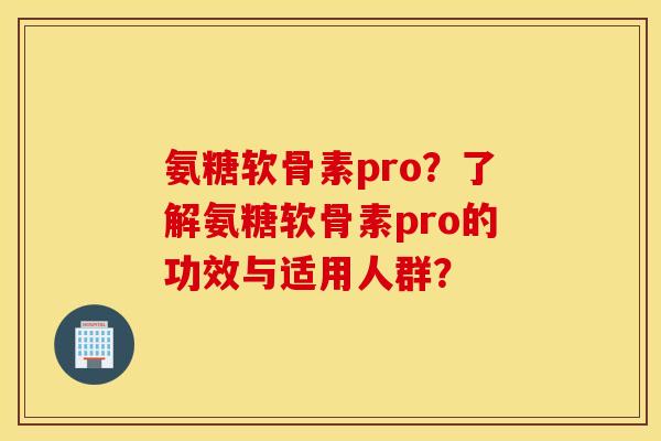 氨糖软骨素pro?了解氨糖软骨素pro的功效与适用人群? 氨糖软骨素pro?了解氨糖软骨素pro的功效与适用人群?