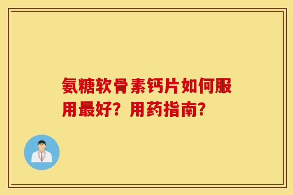 氨糖软骨素钙片如何服用好？用药指南？