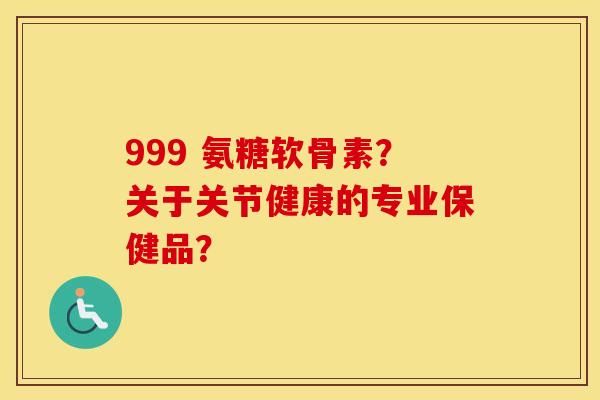 999 氨糖软骨素?关于关节健康的专业保健品? 999 氨糖软骨素?关于关节健康的专业保健品?