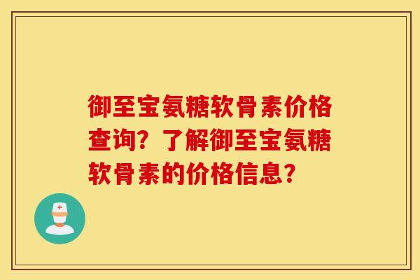 御至宝氨糖软骨素价格查询?了解御至宝氨糖软骨素的价格信息? 御至宝氨糖软骨素价格查询?了解御至宝氨糖软骨素的价格信息?