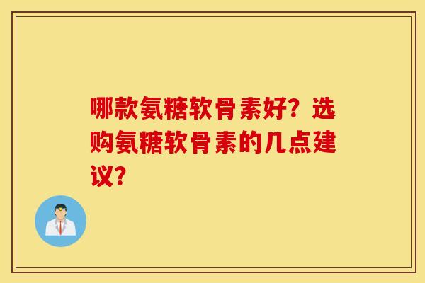哪款氨糖软骨素好?选购氨糖软骨素的几点建议? 哪款氨糖软骨素好?选购氨糖软骨素的几点建议?