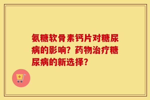 氨糖软骨素钙片对的影响？的新选择？