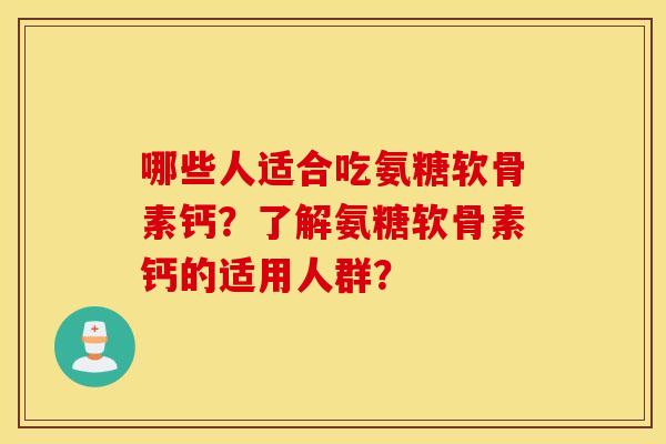 哪些人适合吃氨糖软骨素钙?了解氨糖软骨素钙的适用人群? 哪些人适合吃氨糖软骨素钙?了解氨糖软骨素钙的适用人群?