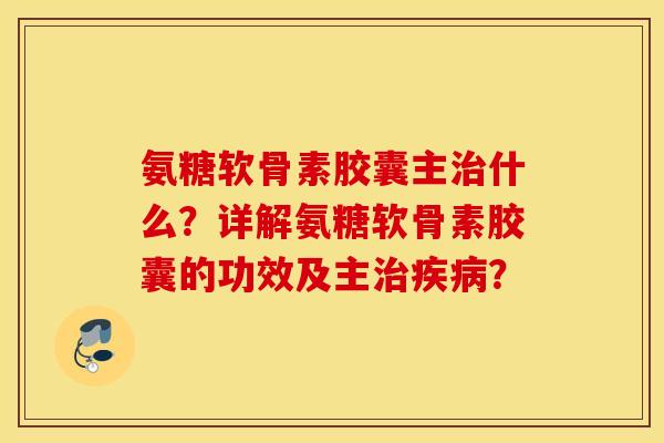 氨糖软骨素胶囊主什么?详解氨糖软骨素胶囊的功效及主? 氨糖软骨素胶囊主什么?详解氨糖软骨素胶囊的功效及主?