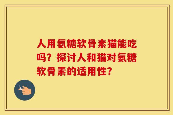 人用氨糖软骨素猫能吃吗？探讨人和猫对氨糖软骨素的适用性？
