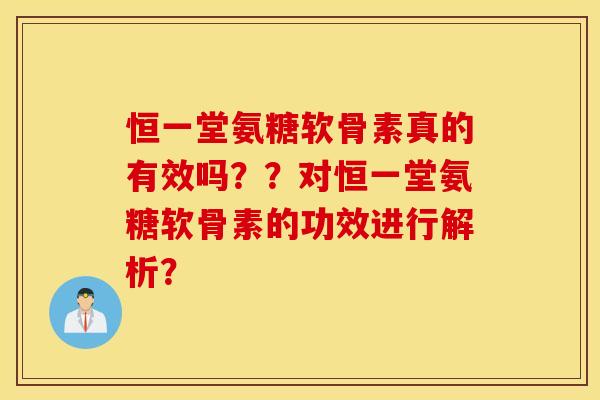 恒一堂氨糖软骨素真的有效吗??对恒一堂氨糖软骨素的功效进行解析? 恒一堂氨糖软骨素真的有效吗??对恒一堂氨糖软骨素的功效进行解析?